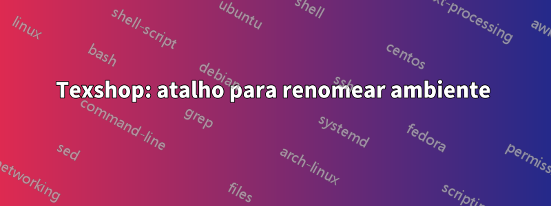 Texshop: atalho para renomear ambiente