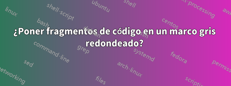 ¿Poner fragmentos de código en un marco gris redondeado?