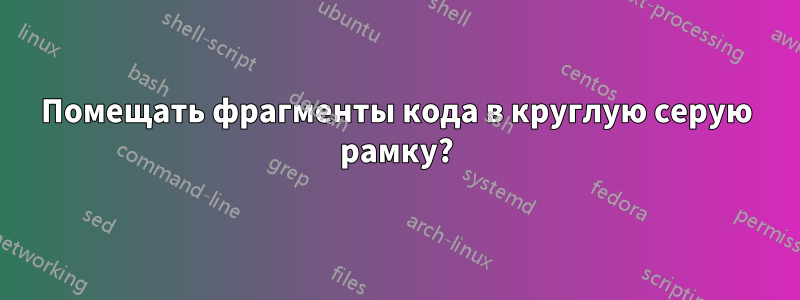 Помещать фрагменты кода в круглую серую рамку?