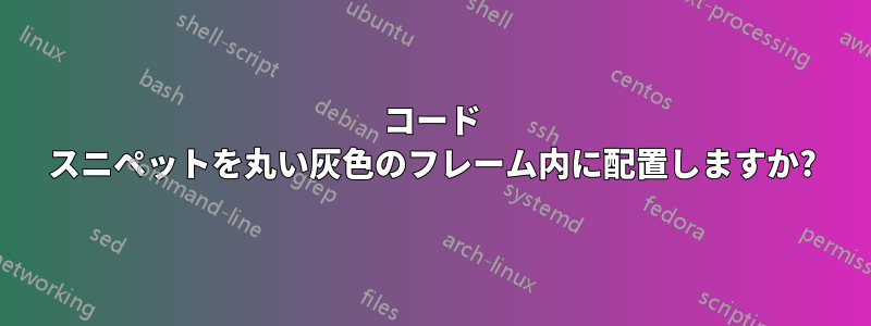 コード スニペットを丸い灰色のフレーム内に配置しますか?