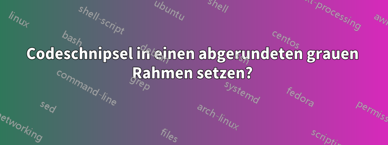 Codeschnipsel in einen abgerundeten grauen Rahmen setzen?