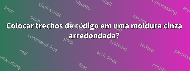 Colocar trechos de código em uma moldura cinza arredondada?