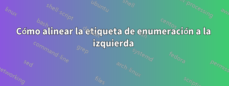 Cómo alinear la etiqueta de enumeración a la izquierda