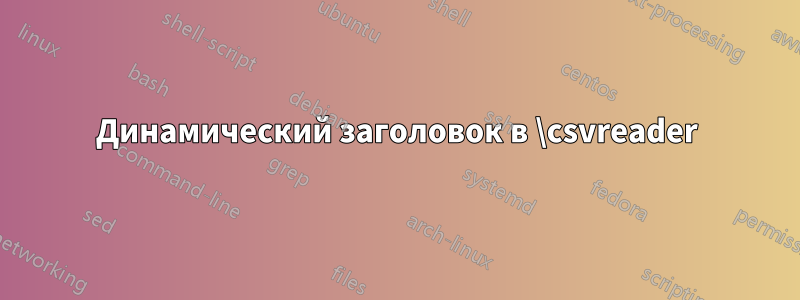 Динамический заголовок в \csvreader