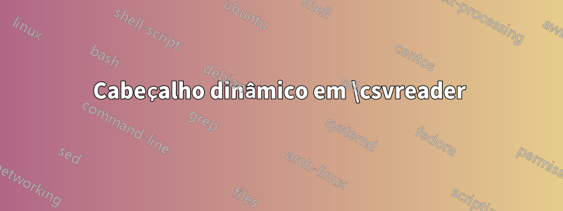 Cabeçalho dinâmico em \csvreader