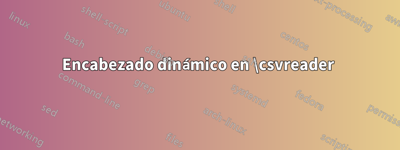 Encabezado dinámico en \csvreader