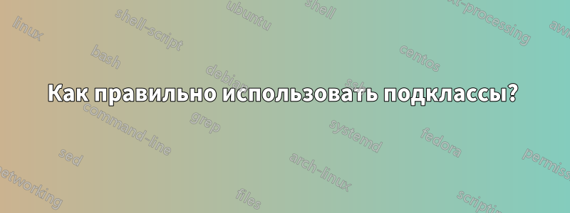 Как правильно использовать подклассы?