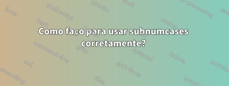 Como faço para usar subnumcases corretamente?