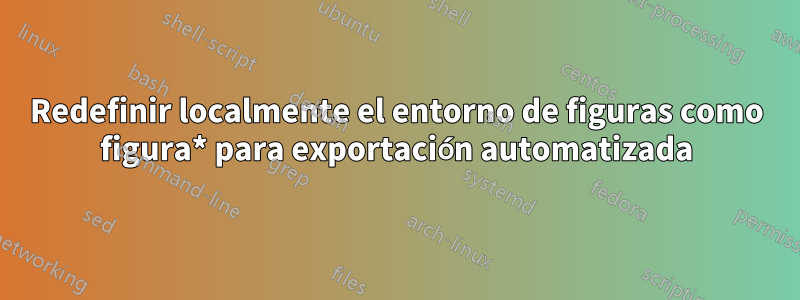 Redefinir localmente el entorno de figuras como figura* para exportación automatizada