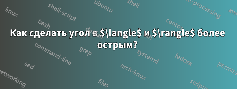 Как сделать угол в $\langle$ и $\rangle$ более острым?