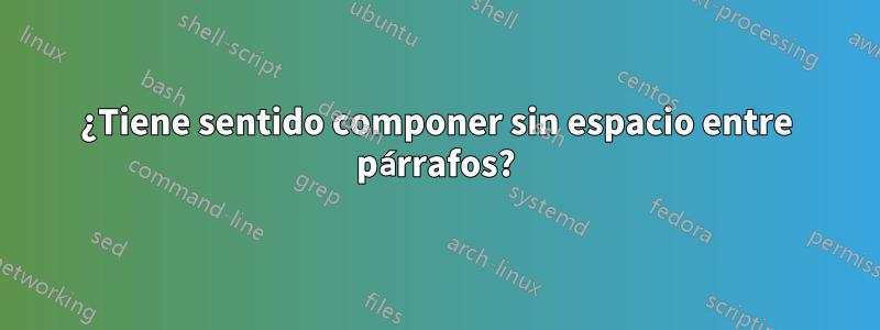 ¿Tiene sentido componer sin espacio entre párrafos?