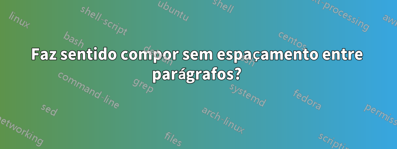 Faz sentido compor sem espaçamento entre parágrafos?