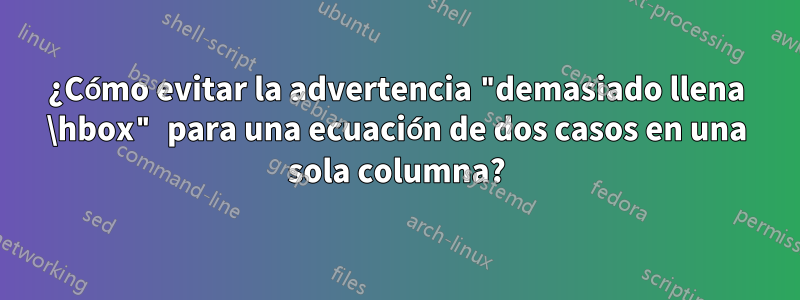 ¿Cómo evitar la advertencia "demasiado llena \hbox" para una ecuación de dos casos en una sola columna?