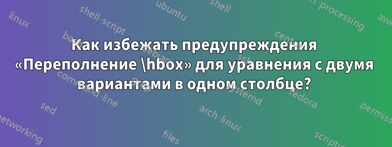 Как избежать предупреждения «Переполнение \hbox» для уравнения с двумя вариантами в одном столбце?