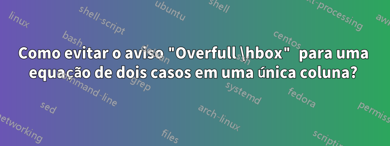 Como evitar o aviso "Overfull \hbox" para uma equação de dois casos em uma única coluna?