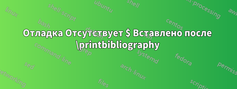 Отладка Отсутствует $ Вставлено после \printbibliography