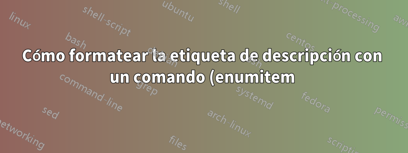 Cómo formatear la etiqueta de descripción con un comando (enumitem)