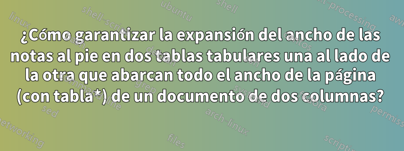 ¿Cómo garantizar la expansión del ancho de las notas al pie en dos tablas tabulares una al lado de la otra que abarcan todo el ancho de la página (con tabla*) de un documento de dos columnas?