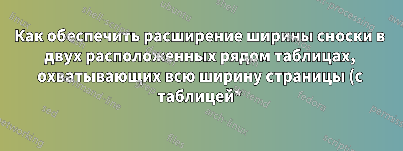 Как обеспечить расширение ширины сноски в двух расположенных рядом таблицах, охватывающих всю ширину страницы (с таблицей*) документа из двух колонок?