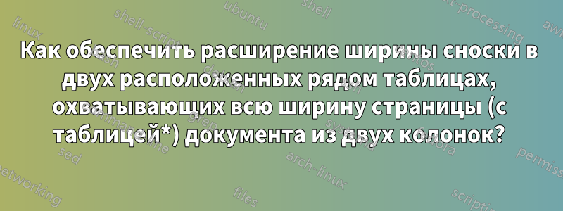 Как обеспечить расширение ширины сноски в двух расположенных рядом таблицах, охватывающих всю ширину страницы (с таблицей*) документа из двух колонок?