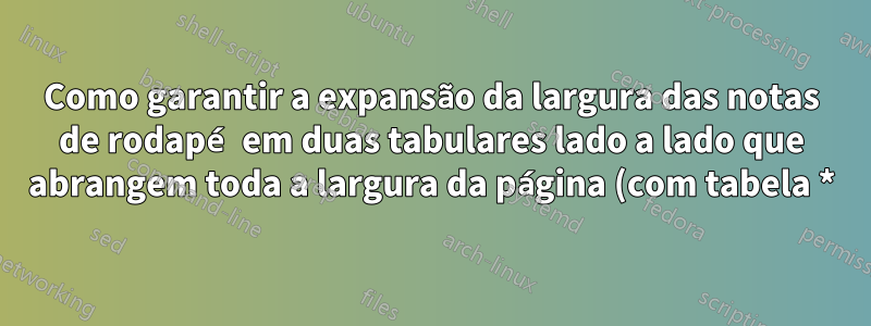 Como garantir a expansão da largura das notas de rodapé em duas tabulares lado a lado que abrangem toda a largura da página (com tabela *) de um documento de duas colunas?