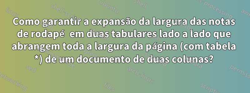 Como garantir a expansão da largura das notas de rodapé em duas tabulares lado a lado que abrangem toda a largura da página (com tabela *) de um documento de duas colunas?