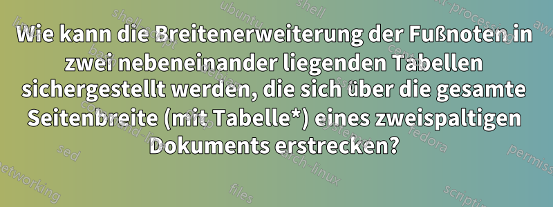 Wie kann die Breitenerweiterung der Fußnoten in zwei nebeneinander liegenden Tabellen sichergestellt werden, die sich über die gesamte Seitenbreite (mit Tabelle*) eines zweispaltigen Dokuments erstrecken?