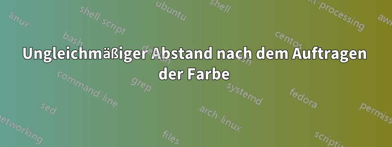 Ungleichmäßiger Abstand nach dem Auftragen der Farbe