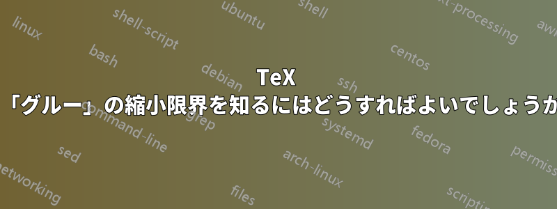 TeX で「グルー」の縮小限界を知るにはどうすればよいでしょうか?