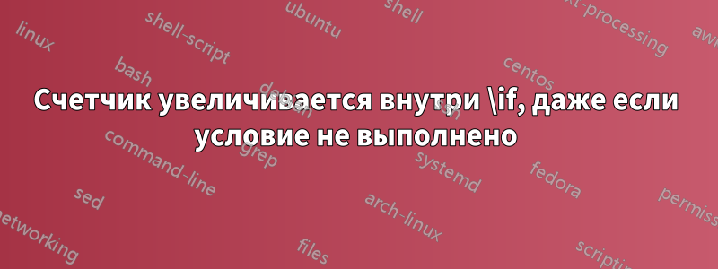 Счетчик увеличивается внутри \if, даже если условие не выполнено