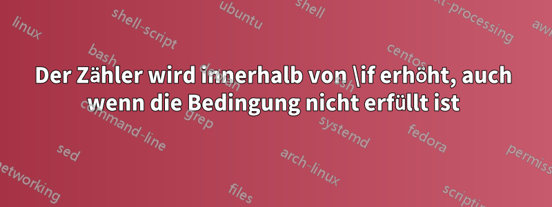 Der Zähler wird innerhalb von \if erhöht, auch wenn die Bedingung nicht erfüllt ist