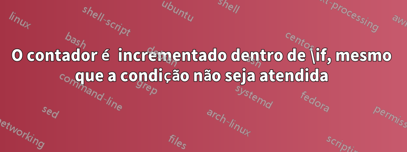 O contador é incrementado dentro de \if, mesmo que a condição não seja atendida