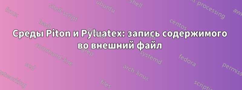 Среды Piton и Pyluatex: запись содержимого во внешний файл