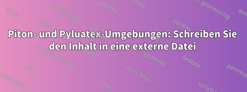 Piton- und Pyluatex-Umgebungen: Schreiben Sie den Inhalt in eine externe Datei