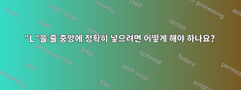 "L"을 줄 중앙에 정확히 넣으려면 어떻게 해야 하나요?