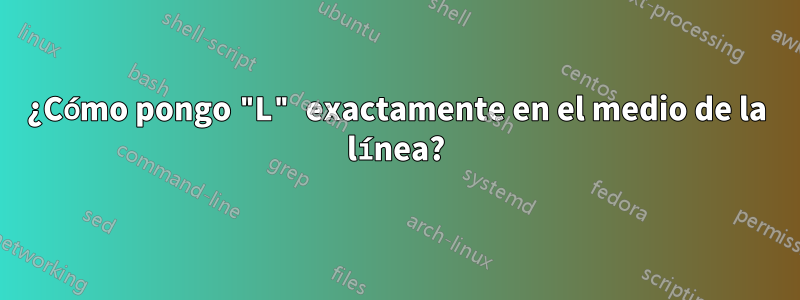 ¿Cómo pongo "L" exactamente en el medio de la línea?