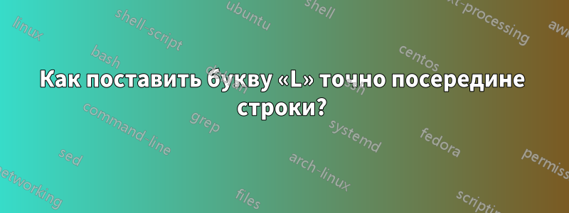 Как поставить букву «L» точно посередине строки?