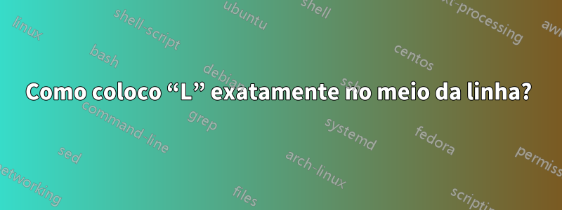 Como coloco “L” exatamente no meio da linha?