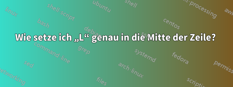 Wie setze ich „L“ genau in die Mitte der Zeile?