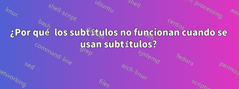 ¿Por qué los subtítulos no funcionan cuando se usan subtítulos?