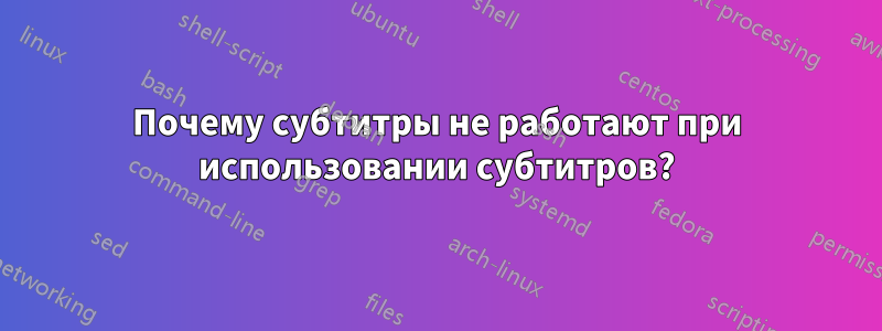 Почему субтитры не работают при использовании субтитров?