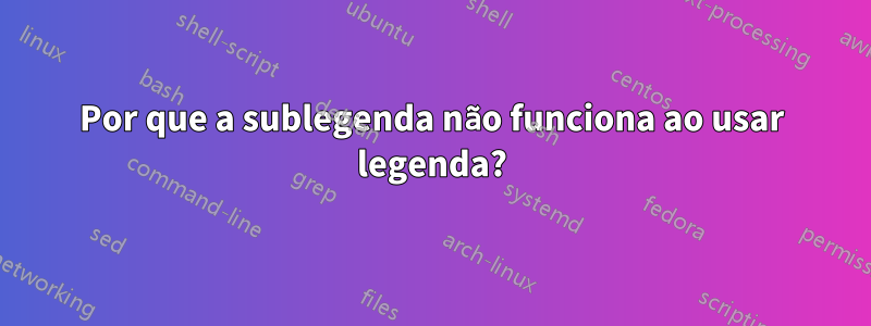 Por que a sublegenda não funciona ao usar legenda?