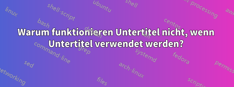 Warum funktionieren Untertitel nicht, wenn Untertitel verwendet werden?