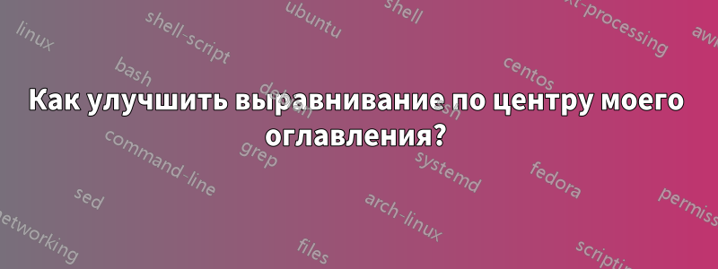 Как улучшить выравнивание по центру моего оглавления?