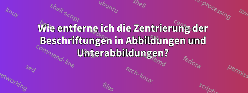 Wie entferne ich die Zentrierung der Beschriftungen in Abbildungen und Unterabbildungen?