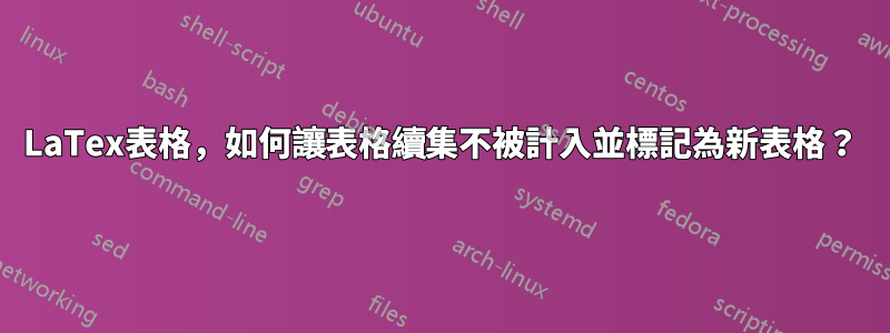 LaTex表格，如何讓表格續集不被計入並標記為新表格？