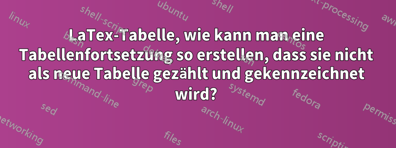 LaTex-Tabelle, wie kann man eine Tabellenfortsetzung so erstellen, dass sie nicht als neue Tabelle gezählt und gekennzeichnet wird?