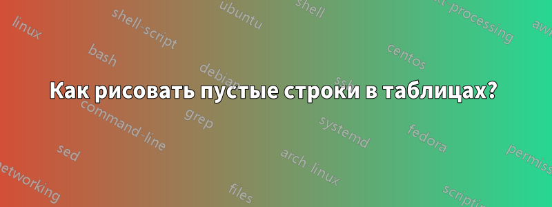 Как рисовать пустые строки в таблицах?