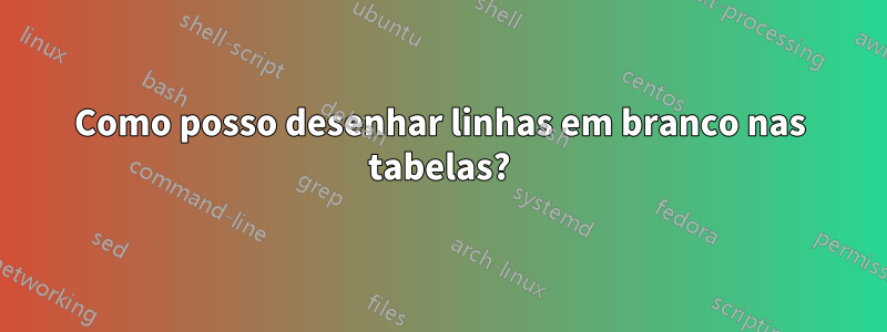 Como posso desenhar linhas em branco nas tabelas?