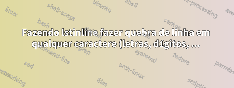 Fazendo lstinline fazer quebra de linha em qualquer caractere (letras, dígitos, ...)